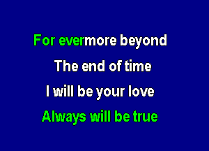 For evermore beyond
The end of time

I will be your love

Always will be true