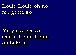 Louie Louie oh no
me gotta go

Ya ya ya ya ya
said-a Louie Louie
oh baby rr