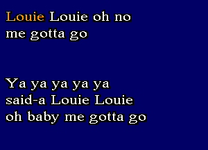 Louie Louie oh no
me gotta go

Ya ya ya ya ya
said-a Louie Louie
oh baby me gotta go