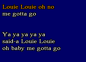 Louie Louie oh no
me gotta go

Ya ya ya ya ya
said-a Louie Louie
oh baby me gotta go