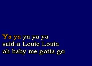 Ya ya ya ya ya
said-a Louie Louie
oh baby me gotta go