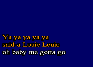 Ya ya ya ya ya
said-a Louie Louie
oh baby me gotta go