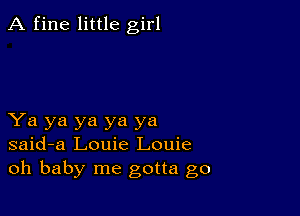 A fine little girl

Ya ya ya ya ya
said-a Louie Louie
oh baby me gotta go