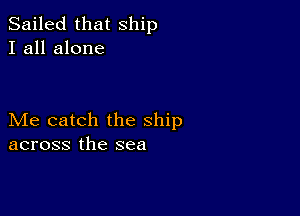 Sailed that ship
I all alone

Me catch the Ship
across the sea