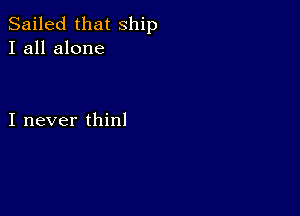 Sailed that ship
I all alone

I never thinl