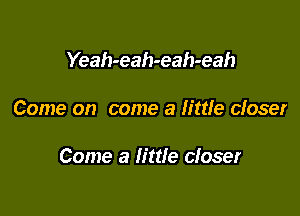Yeah-eah-eah-eah

Come on come a little closer

Come a little closer