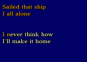 Sailed that ship
I all alone

I never think how
I'll make it home