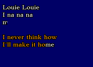 Louie Louie
I na na na
Ir

I never think how
I'll make it home