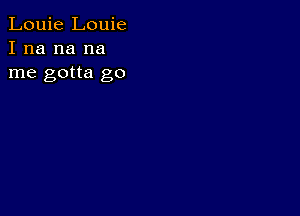 Louie Louie
I na na na
me gotta go