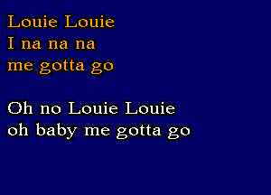 Louie Louie
I na na na
me gotta go

Oh no Louie Louie
oh baby me gotta go