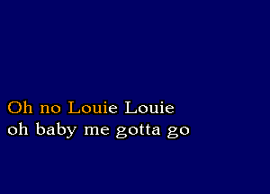 Oh no Louie Louie
oh baby me gotta go