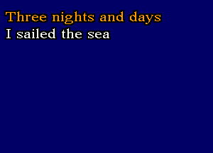 Three nights and days
I sailed the sea