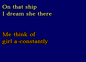 On that ship
I dream she there

Me think of
girl a-constantly