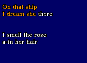 On that ship
I dream she there

I smell the rose
a-in her hair