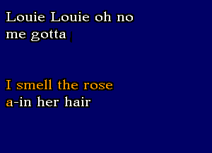 Louie Louie oh no
me gotta

I smell the rose
a-in her hair