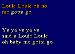 Louie Louie oh no
me gotta go

Ya ya ya ya ya
said-a Louie Louie
oh baby me gotta go