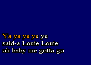 Ya ya ya ya ya
said-a Louie Louie
oh baby me gotta go