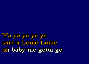 Ya ya ya ya ya
said-a Louie Louie
oh baby me gotta go