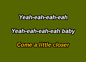 Yeah-eah-eah-eah

Yeah-eah-eah-eah baby

Come a little closer