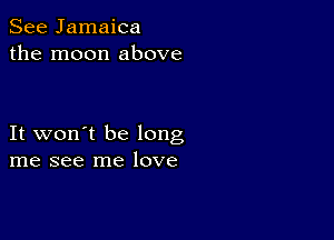 See Jamaica
the moon above

It won't be long
me see me love