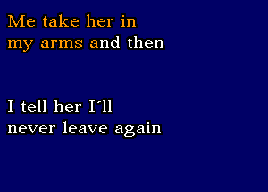 Me take her in
my arms and then

I tell her I'll
never leave again