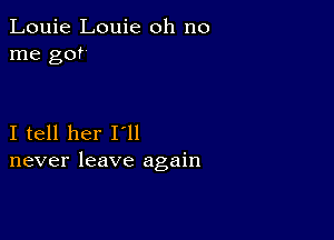 Louie Louie oh no
me got

I tell her I'll
never leave again