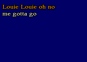 Louie Louie oh no
me gotta go