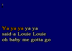 Ya ya ya ya ya
said-a Louie Louie
oh baby me gotta go