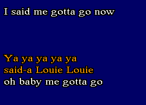 I said me gotta go now

Ya ya ya ya ya
said-a Louie Louie
oh baby me gotta go