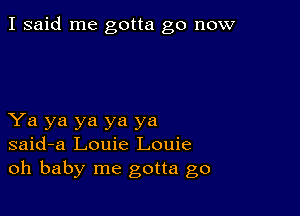 I said me gotta go now

Ya ya ya ya ya
said-a Louie Louie
oh baby me gotta go