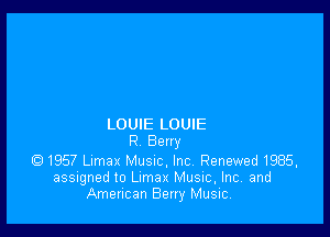 LOUIE LOUIE
R Berry
Q1957 Lumax Musnc, Inc. Renewed 1986,
assigned to leax Music, Inc, and
American Berry Music