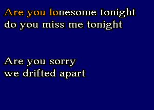 Are you lonesome tonight
do you miss me tonight

Are you sorry
we drifted apart