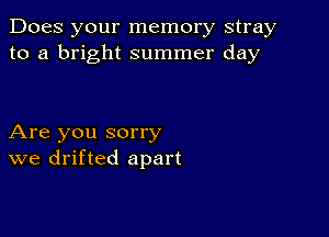 Does your memory stray
to a bright summer day

Are you sorry
we drifted apart