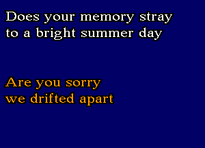 Does your memory stray
to a bright summer day

Are you sorry
we drifted apart