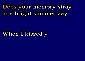 Does your memory stray
to a bright summer day

XVhen I kissed y