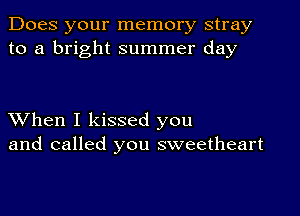 Does your memory stray
to a bright summer day

XVhen I kissed you
and called you sweetheart