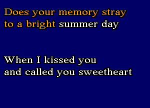 Does your memory stray
to a bright summer day

XVhen I kissed you
and called you sweetheart