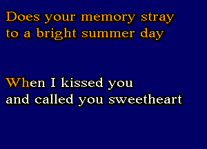 Does your memory stray
to a bright summer day

XVhen I kissed you
and called you sweetheart