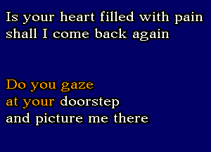 IS your heart filled with pain
shall I come back again

Do you gaze
at your doorstep
and picture me there