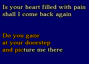 IS your heart filled with pain
shall I come back again

Do you gaze
at your doorstep
and picture me there