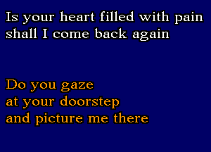 IS your heart filled with pain
shall I come back again

Do you gaze
at your doorstep
and picture me there