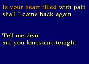 IS your heart filled with pain
shall I come back again

Tell me dear
are you lonesome tonight