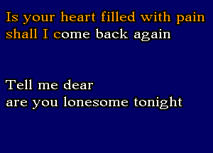 IS your heart filled with pain
shall I come back again

Tell me dear
are you lonesome tonight