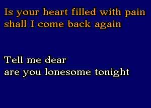 IS your heart filled with pain
shall I come back again

Tell me dear
are you lonesome tonight