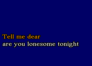 Tell me dear
are you lonesome tonight