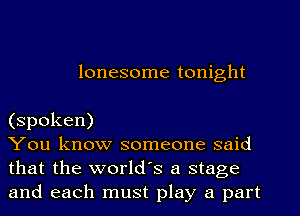 lonesome tonight

(spoken)

You know someone said
that the world's a stage
and each must play a part