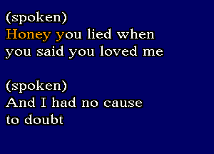 (spoken)
Honey you lied when
you said you loved me

(spoken)
And I had no cause
to doubt