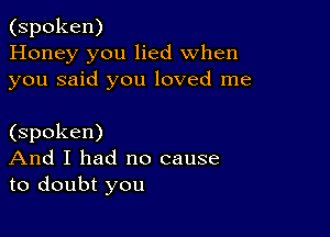 (spoken)
Honey you lied when
you said you loved me

(spoken)
And I had no cause
to doubt you