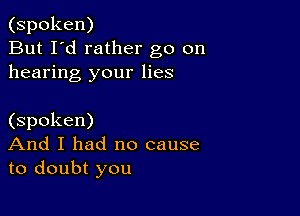 (spoken)
But I'd rather go on
hearing your lies

(spoken)
And I had no cause
to doubt you