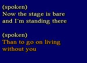 (spoken)
Now the stage is bare
and I'm standing there

(spoken)
Than to go on living
without you